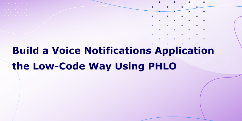 How to Build a Voice Notifications Application the Low-Code Way Using PHLO