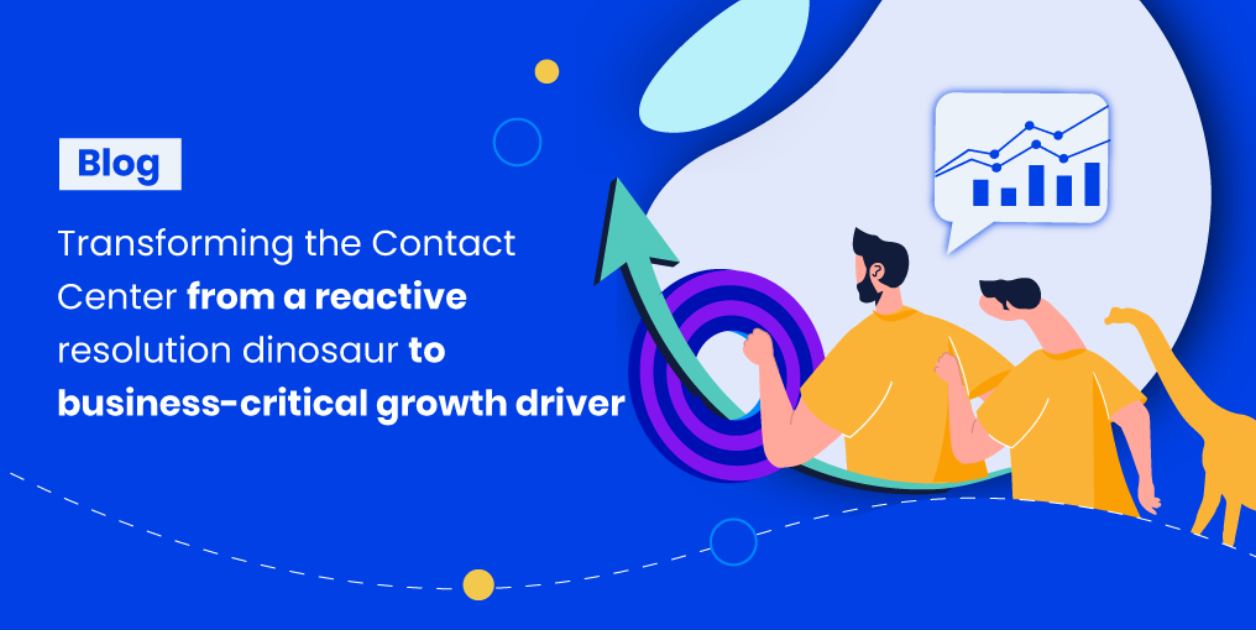 Transforming the Contact Center from a reactive resolution dinosaur to business-critical growth driver
